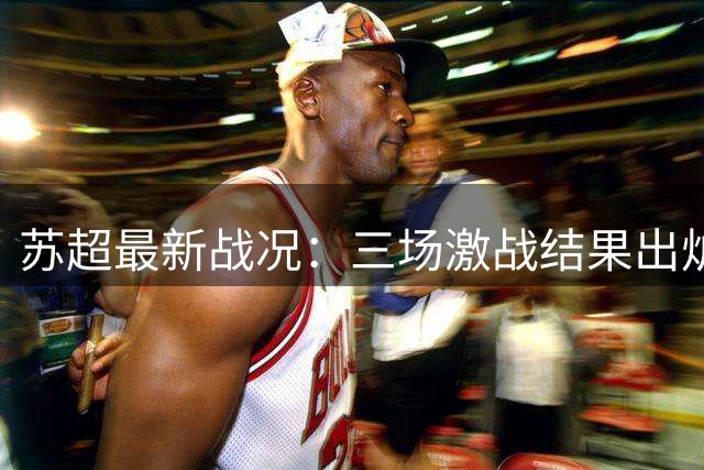 苏超最新战况：三场激战结果出炉